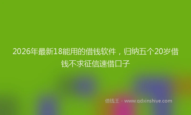 2026年最新18能用的借钱软件,归纳五个20岁借钱不求征信速借口子