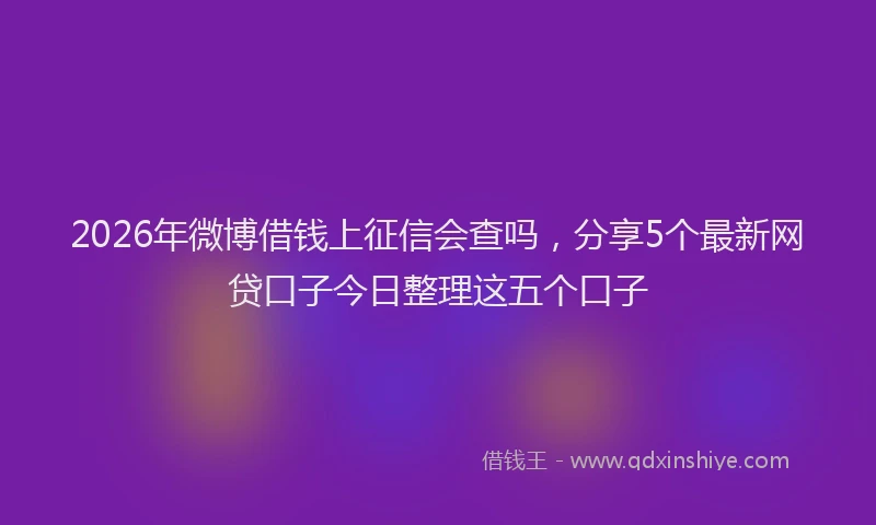 2026年微博借钱上征信会查吗，分享5个最新网贷口子今日整理这五个口子