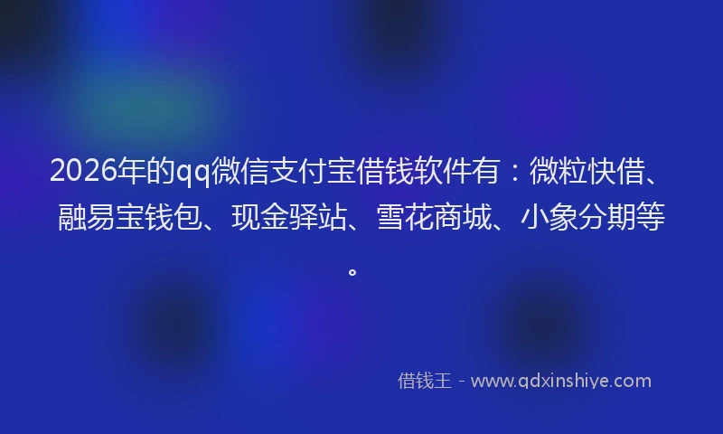 2026年的qq微信支付宝借钱软件有：微粒快借、融易宝钱包、现金驿站、雪花商城、小象分期等。