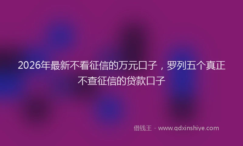 2026年最新不看征信的万元口子，罗列五个真正不查征信的贷款口子