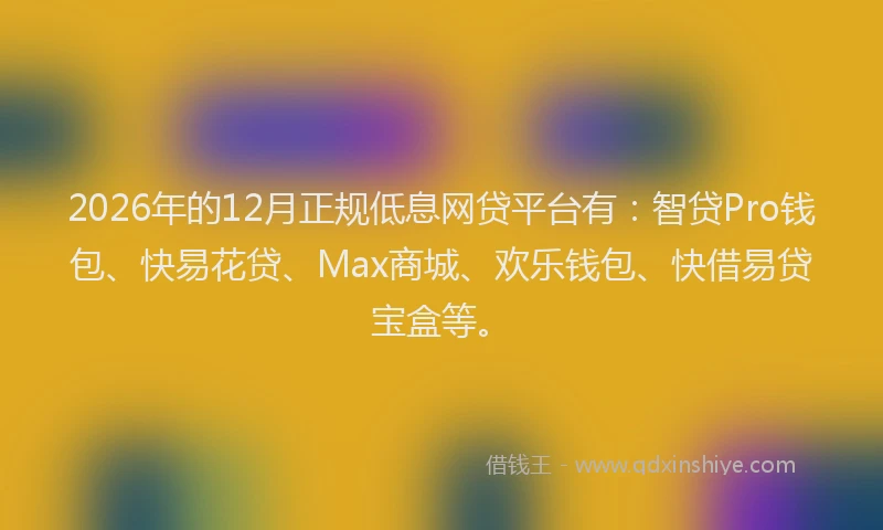 2026年的12月正规低息网贷平台有：智贷Pro钱包、快易花贷、Max商城、欢乐钱包、快借易贷宝盒等。