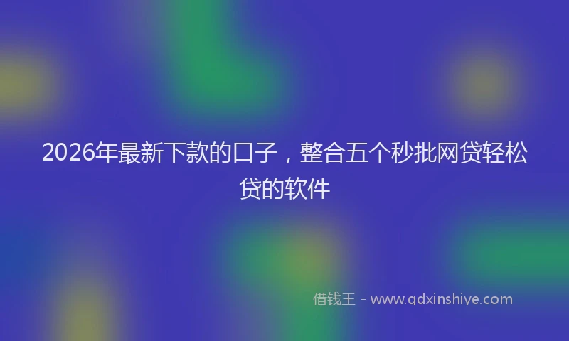 2026年最新下款的口子，整合五个秒批网贷轻松贷的软件