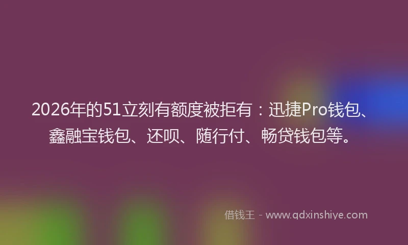 2026年的51立刻有额度被拒有:迅捷Pro钱包、鑫融宝钱包、还呗、随行付、畅贷钱包等。