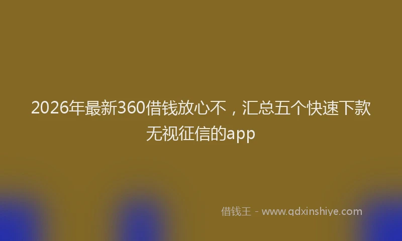 2026年最新360借钱放心不，汇总五个快速下款无视征信的app