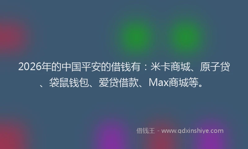 2026年的中国平安的借钱有:米卡商城、原子贷、袋鼠钱包、爱贷借款、Max商城等。