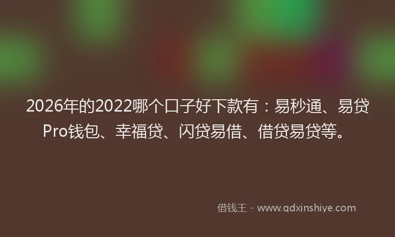 2026年的2022哪个口子好下款有：易秒通、易贷Pro钱包、幸福贷、闪贷易借、借贷易贷等。