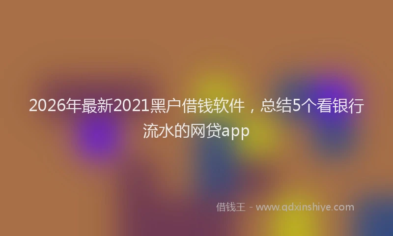 2026年最新2021黑户借钱软件，总结5个看银行流水的网贷app