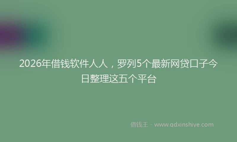 2026年借钱软件人人，罗列5个最新网贷口子今日整理这五个平台