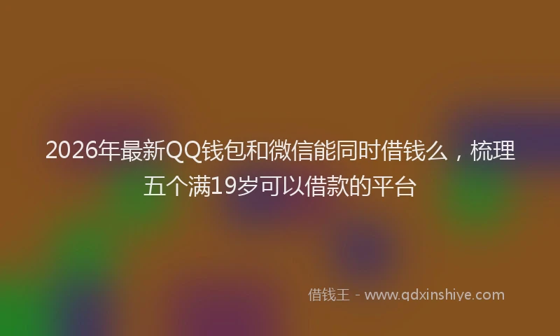 2026年最新QQ钱包和微信能同时借钱么，梳理五个满19岁可以借款的平台