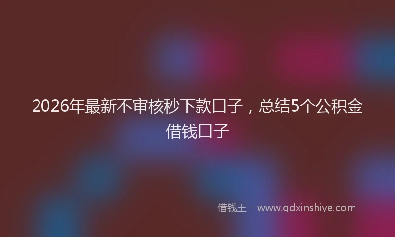 2026年最新不审核秒下款口子,总结5个公积金借钱口子