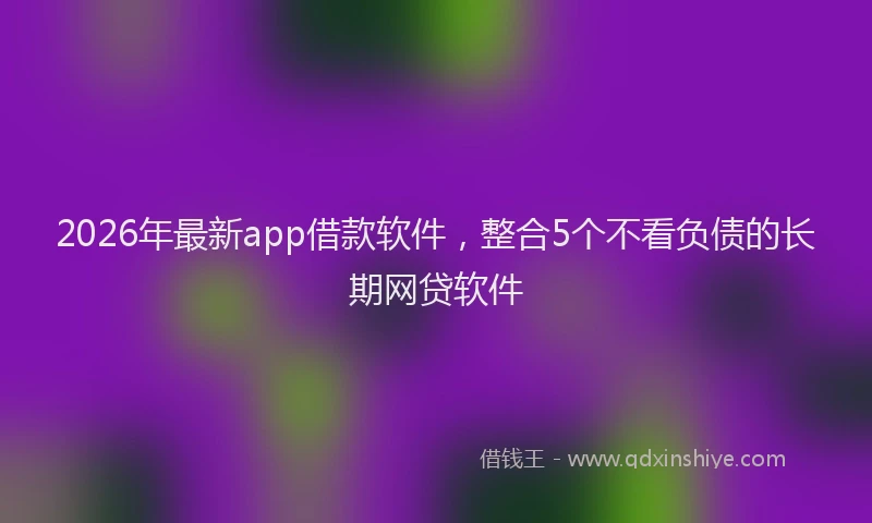 2026年最新app借款软件，整合5个不看负债的长期网贷软件