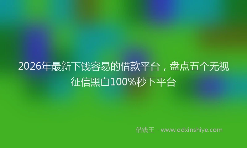 2026年最新下钱容易的借款平台，盘点五个无视征信黑白100%秒下平台