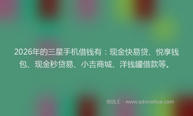 2026年的三星手机借钱有：现金快易贷、悦享钱包、现金秒贷易、小吉商城、洋钱罐借款等。