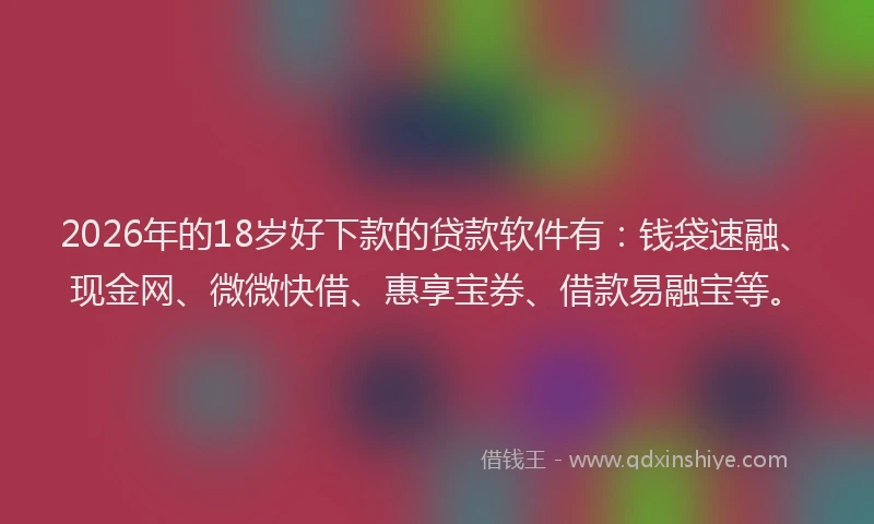 2026年的18岁好下款的贷款软件有：钱袋速融、现金网、微微快借、惠享宝券、借款易融宝等。