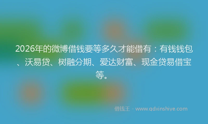 2026年的微博借钱要等多久才能借有：有钱钱包、沃易贷、树融分期、爱达财富、现金贷易借宝等。