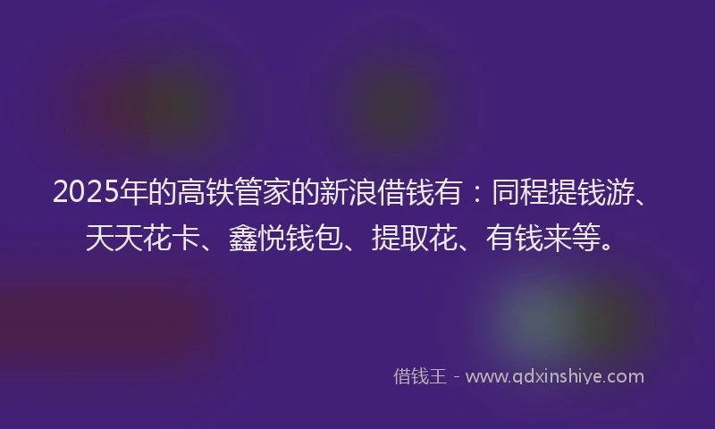 2025年的高铁管家的新浪借钱有:同程提钱游、天天花卡、鑫悦钱包、提取花、有钱来等。