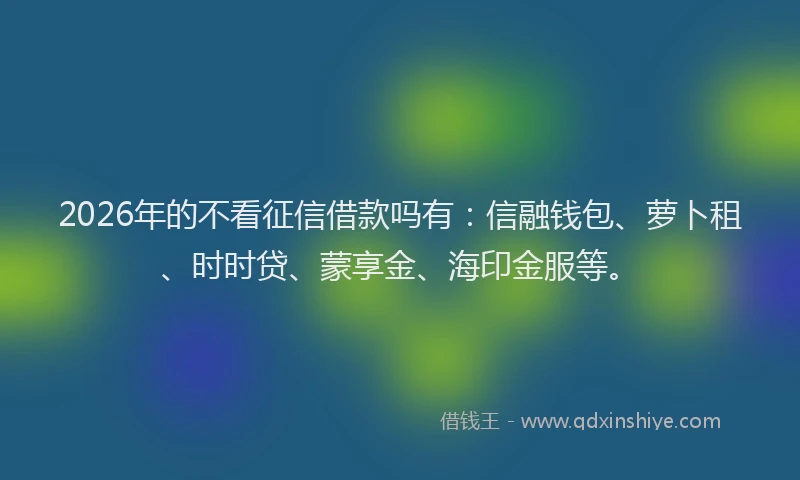 2026年的不看征信借款吗有:信融钱包、萝卜租、时时贷、蒙享金、海印金服等。