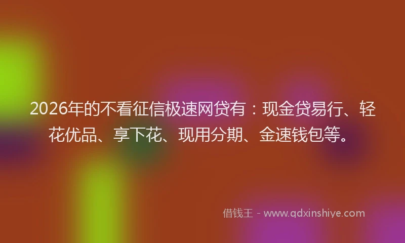 2026年的不看征信极速网贷有:现金贷易行、轻花优品、享下花、现用分期、金速钱包等。