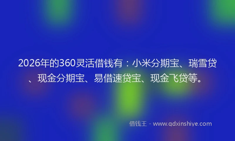2026年的360灵活借钱有：小米分期宝、瑞雪贷、现金分期宝、易借速贷宝、现金飞贷等。