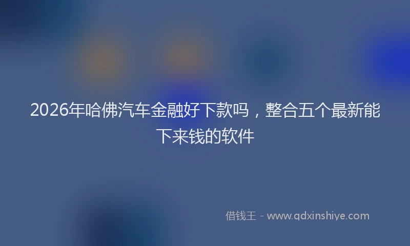 2026年哈佛汽车金融好下款吗，整合五个最新能下来钱的软件