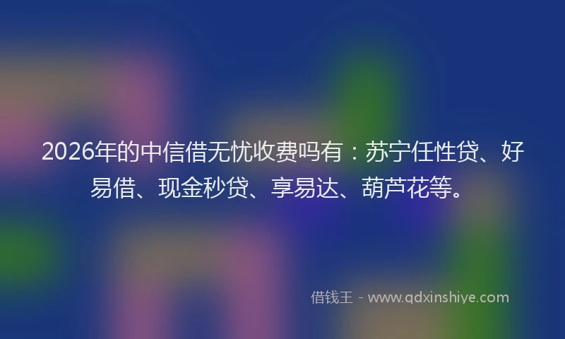 2026年的中信借无忧收费吗有:苏宁任性贷、好易借、现金秒贷、享易达、葫芦花等。