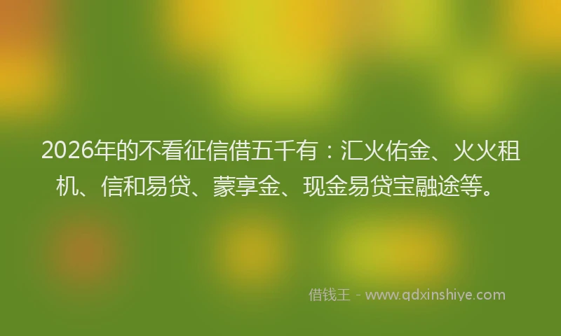 2026年的不看征信借五千有:汇火佑金、火火租机、信和易贷、蒙享金、现金易贷宝融途等。