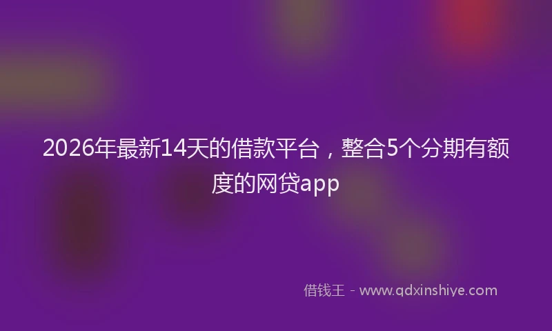 2026年最新14天的借款平台,整合5个分期有额度的网贷app