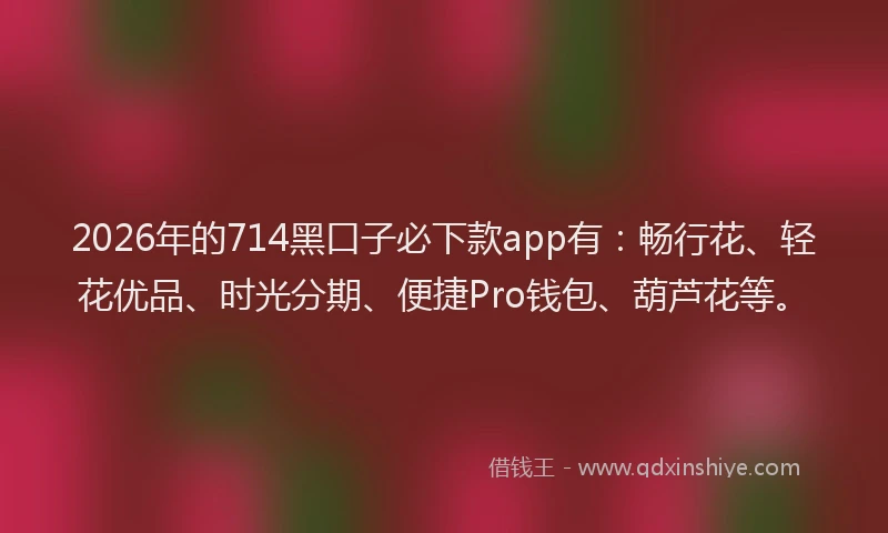 2026年的714黑口子必下款app有:畅行花、轻花优品、时光分期、便捷Pro钱包、葫芦花等。