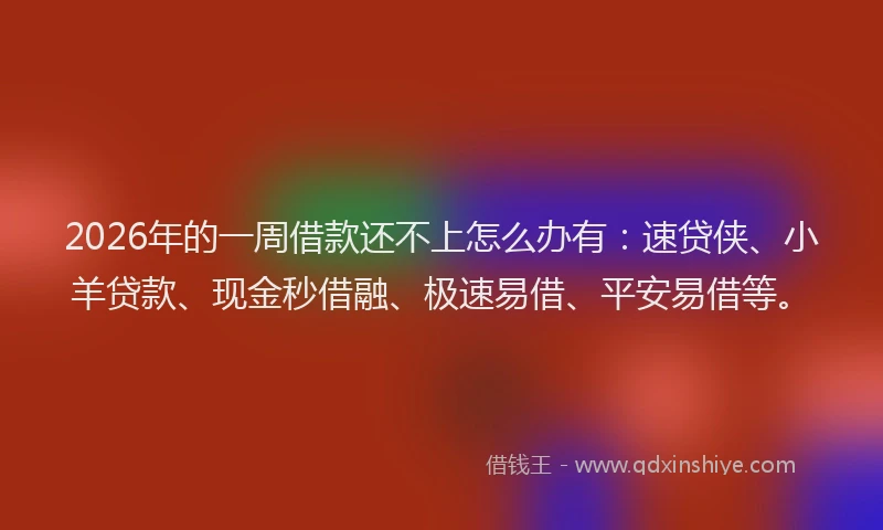 2026年的一周借款还不上怎么办有：速贷侠、小羊贷款、现金秒借融、极速易借、平安易借等。