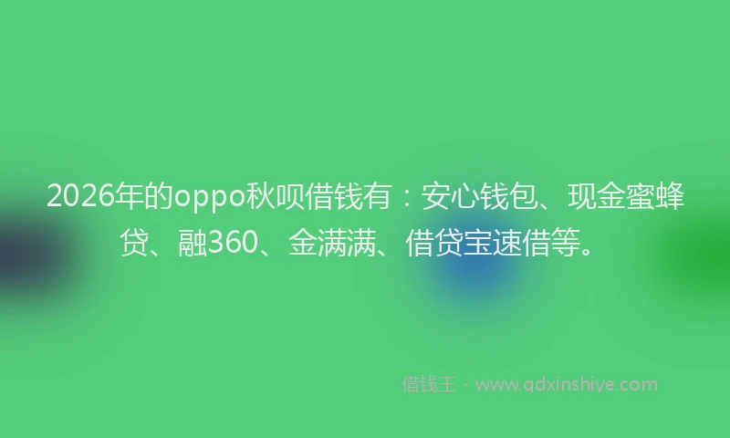 2026年的oppo秋呗借钱有：安心钱包、现金蜜蜂贷、融360、金满满、借贷宝速借等。