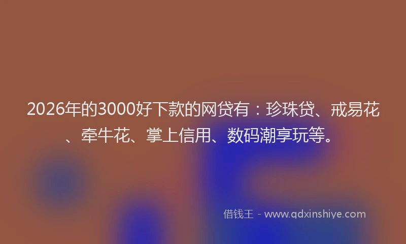 2026年的3000好下款的网贷有:珍珠贷、戒易花、牵牛花、掌上信用、数码潮享玩等。