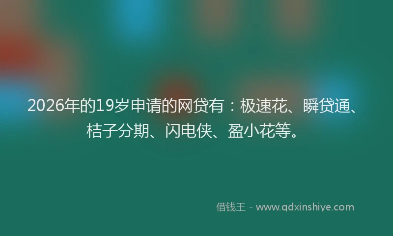 2026年的19岁申请的网贷有：极速花、瞬贷通、桔子分期、闪电侠、盈小花等。
