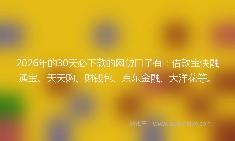 2026年的30天必下款的网贷口子有：借款宝快融通宝、天天购、财钱包、京东金融、大洋花等。