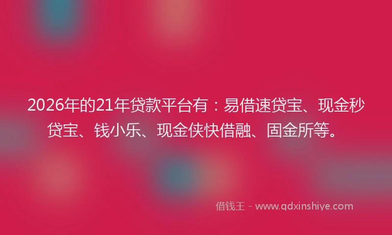 2026年的21年贷款平台有：易借速贷宝、现金秒贷宝、钱小乐、现金侠快借融、固金所等。