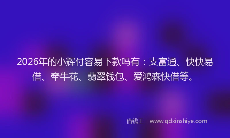 2026年的小辉付容易下款吗有：支富通、快快易借、牵牛花、翡翠钱包、爱鸿森快借等。