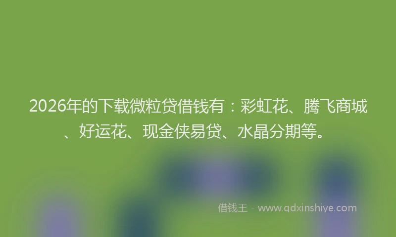 2026年的下载微粒贷借钱有:彩虹花、腾飞商城、好运花、现金侠易贷、水晶分期等。