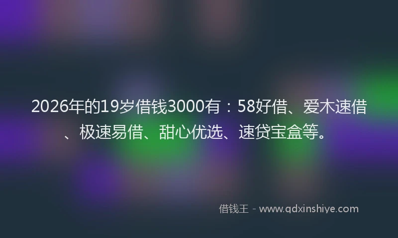2026年的19岁借钱3000有：58好借、爱木速借、极速易借、甜心优选、速贷宝盒等。