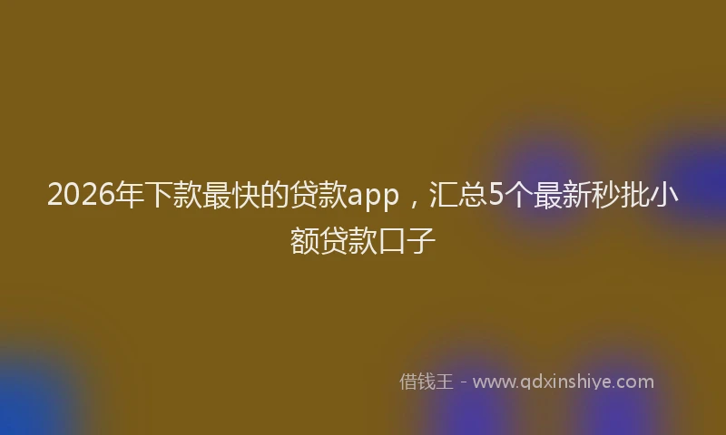2026年下款最快的贷款app，汇总5个最新秒批小额贷款口子