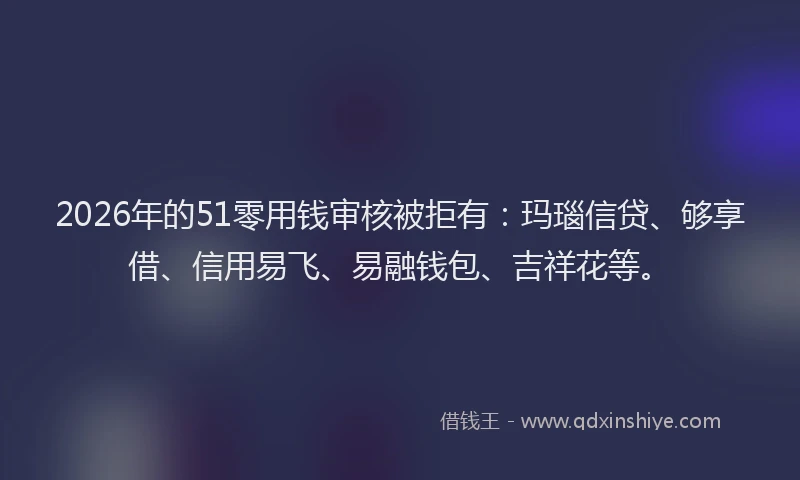 2026年的51零用钱审核被拒有：玛瑙信贷、够享借、信用易飞、易融钱包、吉祥花等。