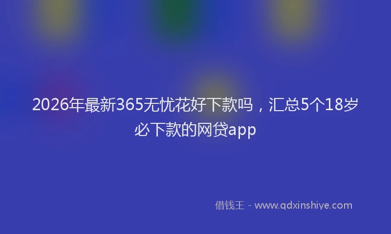 2026年最新365无忧花好下款吗，汇总5个18岁必下款的网贷app