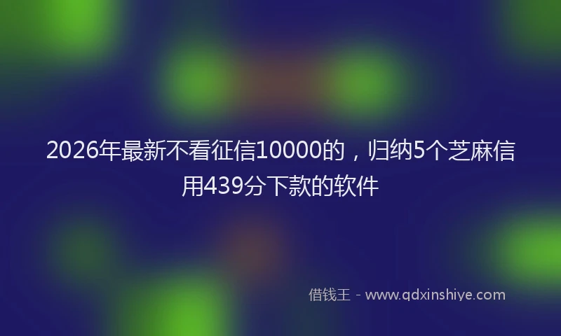 2026年最新不看征信10000的，归纳5个芝麻信用439分下款的软件