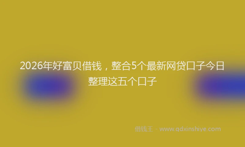 2026年好富贝借钱，整合5个最新网贷口子今日整理这五个口子
