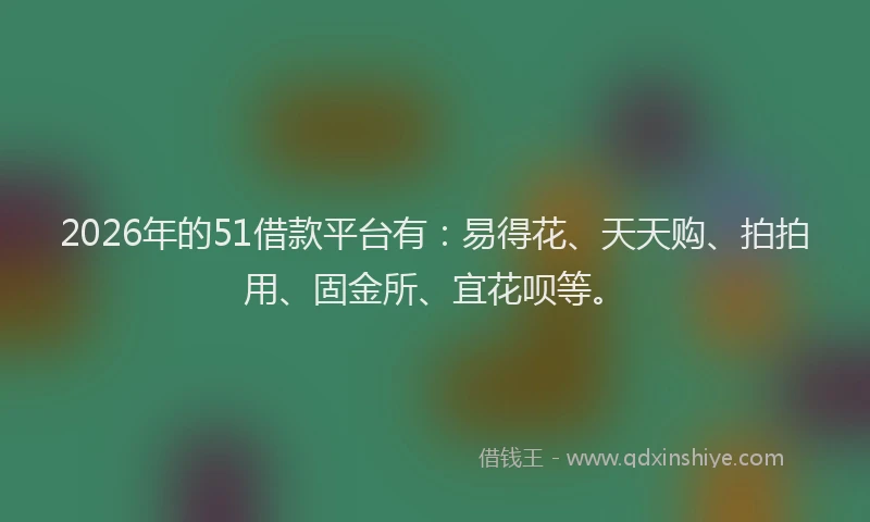 2026年的51借款平台有：易得花、天天购、拍拍用、固金所、宜花呗等。