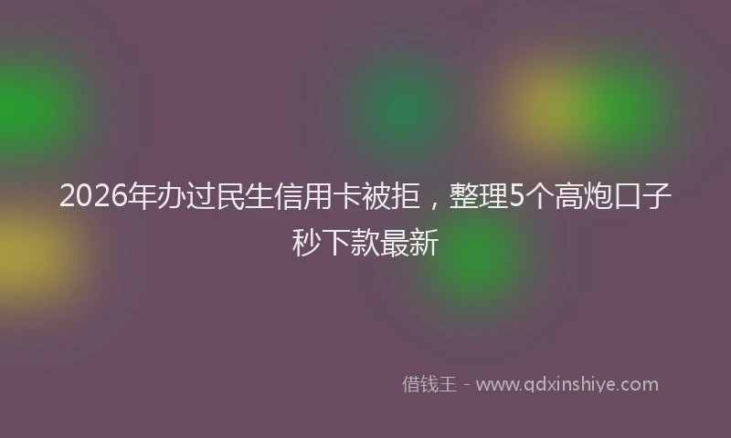 2026年办过民生信用卡被拒,整理5个高炮口子秒下款最新