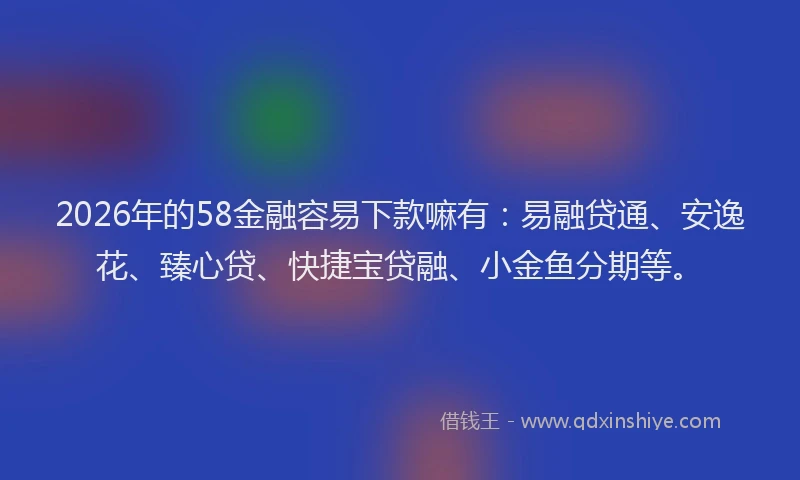 2026年的58金融容易下款嘛有:易融贷通、安逸花、臻心贷、快捷宝贷融、小金鱼分期等。