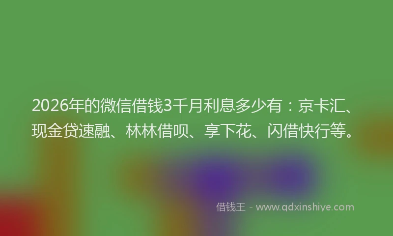 2026年的微信借钱3千月利息多少有:京卡汇、现金贷速融、林林借呗、享下花、闪借快行等。