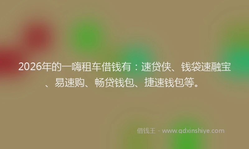 2026年的一嗨租车借钱有:速贷侠、钱袋速融宝、易速购、畅贷钱包、捷速钱包等。