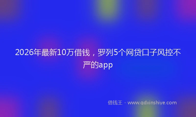 2026年最新10万借钱，罗列5个网贷口子风控不严的app