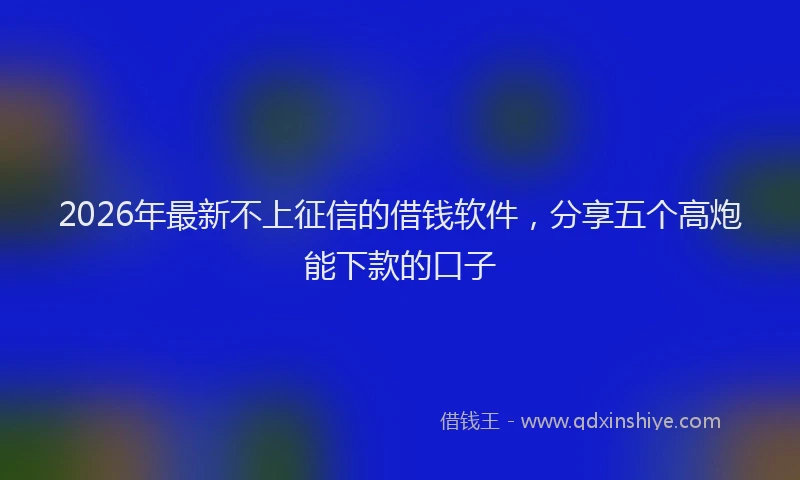 2026年最新不上征信的借钱软件，分享五个高炮能下款的口子