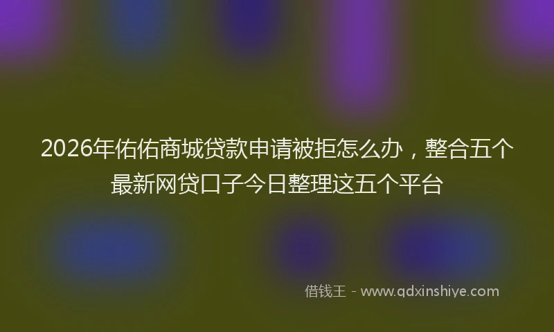 2026年佑佑商城贷款申请被拒怎么办，整合五个最新网贷口子今日整理这五个平台